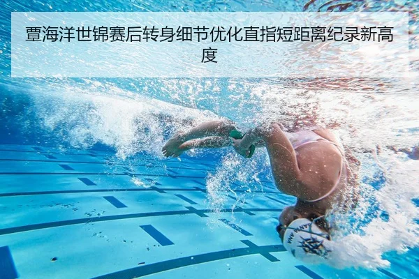 覃海洋世锦赛后转身细节优化直指短距离纪录新高度