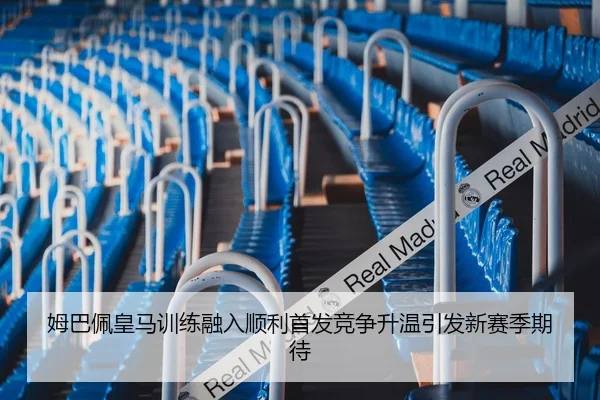 姆巴佩皇马训练融入顺利首发竞争升温引发新赛季期待